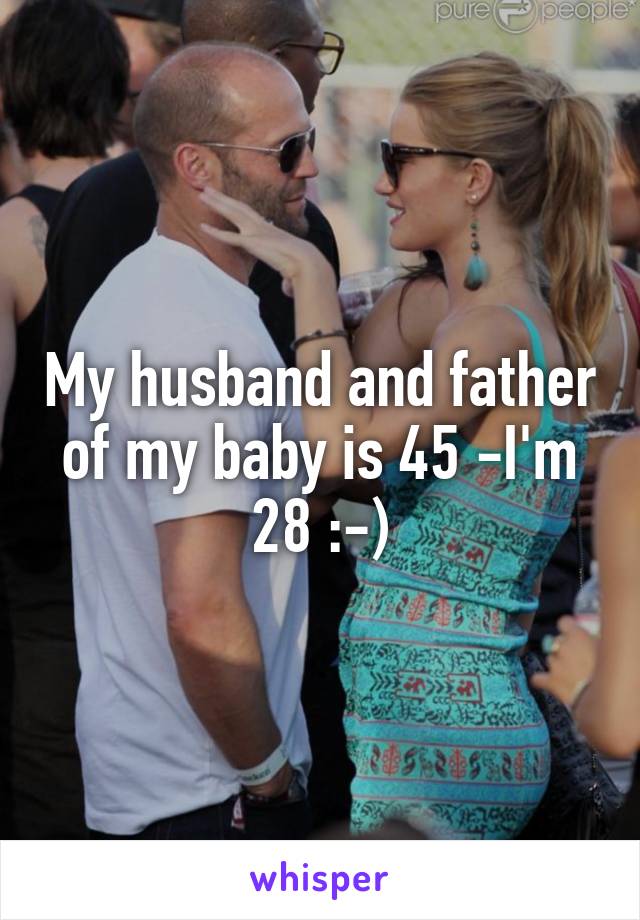 My husband and father of my baby is 45 -I'm 28 :-)