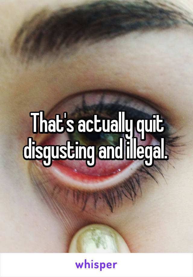 That's actually quit disgusting and illegal. 