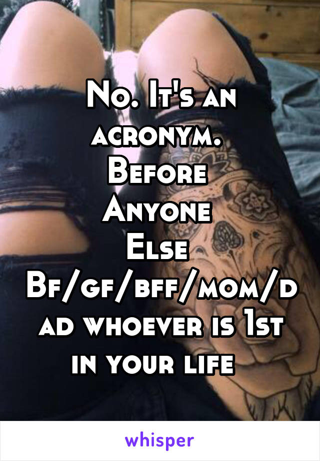 No. It's an acronym. 
Before 
Anyone 
Else 
Bf/gf/bff/mom/dad whoever is 1st in your life  