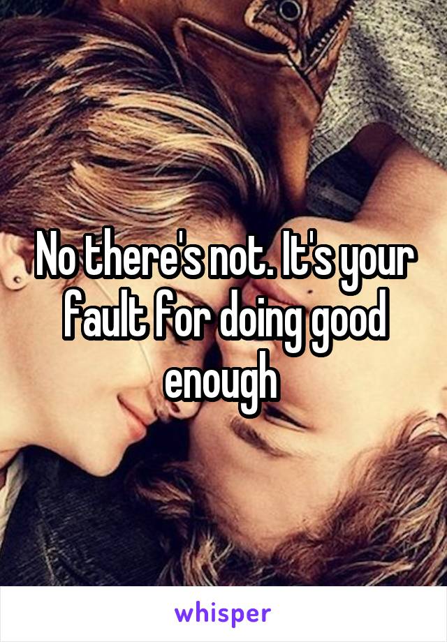 No there's not. It's your fault for doing good enough 