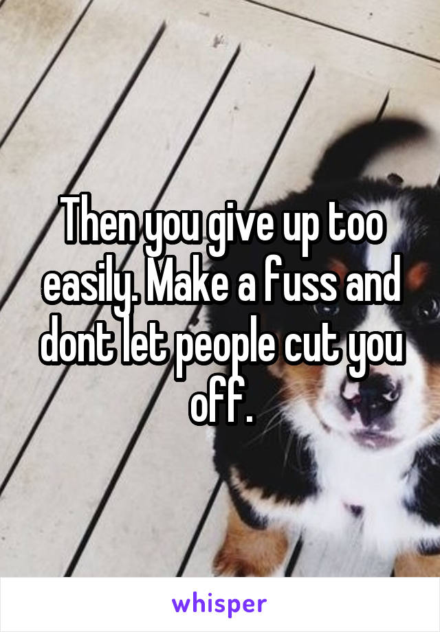 Then you give up too easily. Make a fuss and dont let people cut you off.