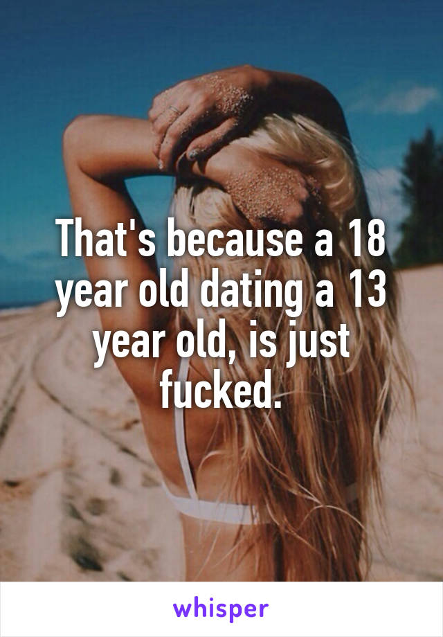 That's because a 18 year old dating a 13 year old, is just fucked.