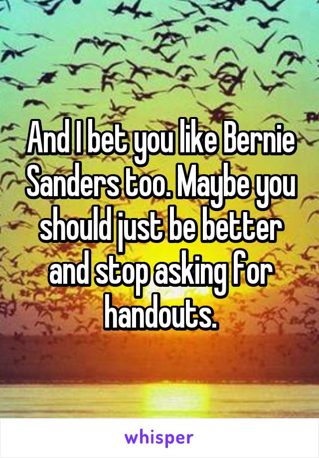 And I bet you like Bernie Sanders too. Maybe you should just be better and stop asking for handouts.