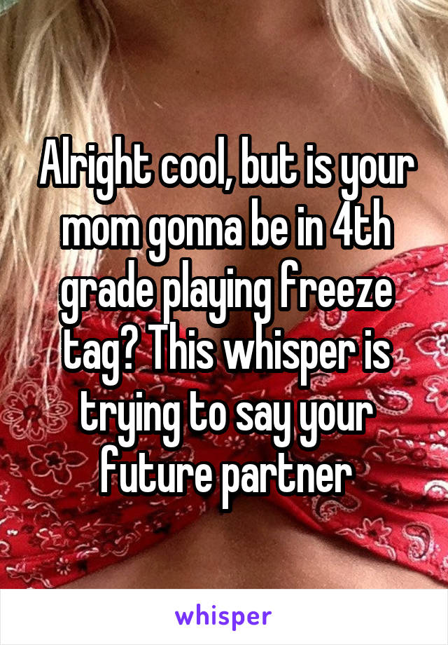 Alright cool, but is your mom gonna be in 4th grade playing freeze tag? This whisper is trying to say your future partner