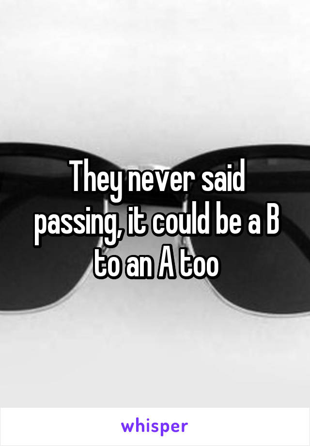 They never said passing, it could be a B to an A too