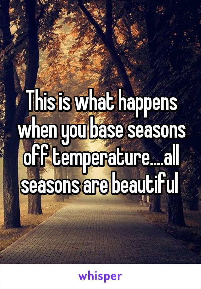 This is what happens when you base seasons off temperature....all seasons are beautiful 