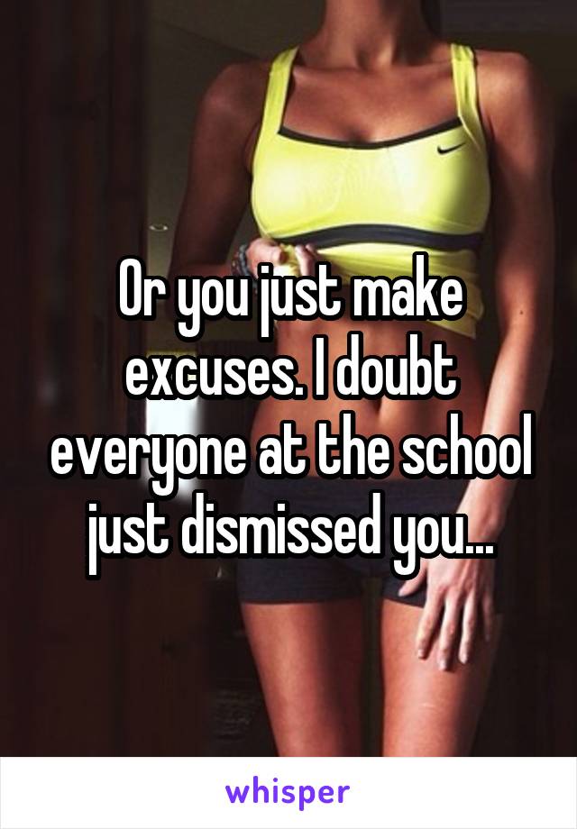 Or you just make excuses. I doubt everyone at the school just dismissed you...