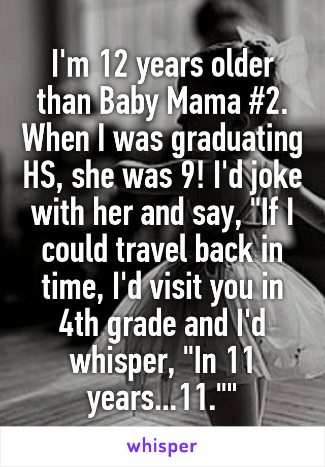 I'm 12 years older than Baby Mama #2. When I was graduating HS, she was 9! I'd joke with her and say, "If I could travel back in time, I'd visit you in 4th grade and I'd whisper, "In 11 years...11.""