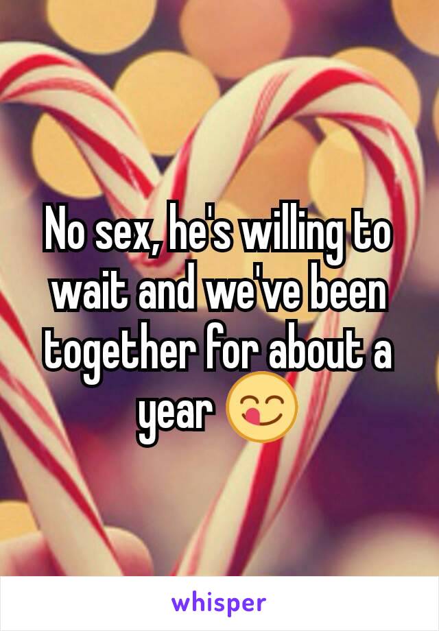 No sex, he's willing to wait and we've been together for about a year 😋