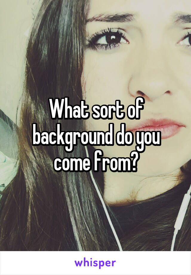 What sort of background do you come from?