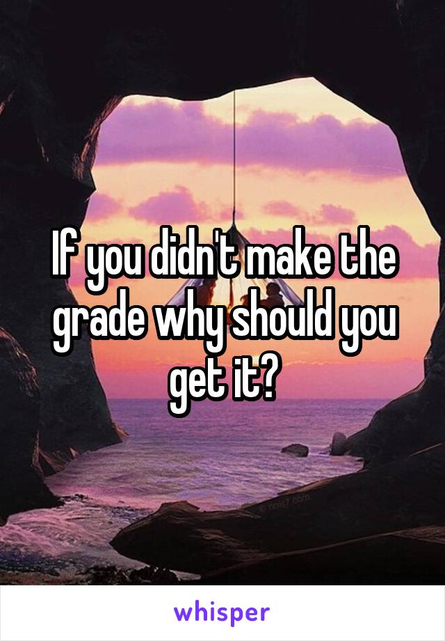 If you didn't make the grade why should you get it?