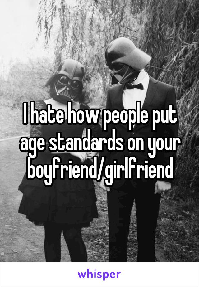 I hate how people put age standards on your boyfriend/girlfriend