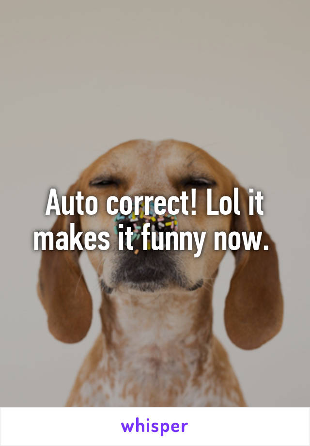 Auto correct! Lol it makes it funny now. 