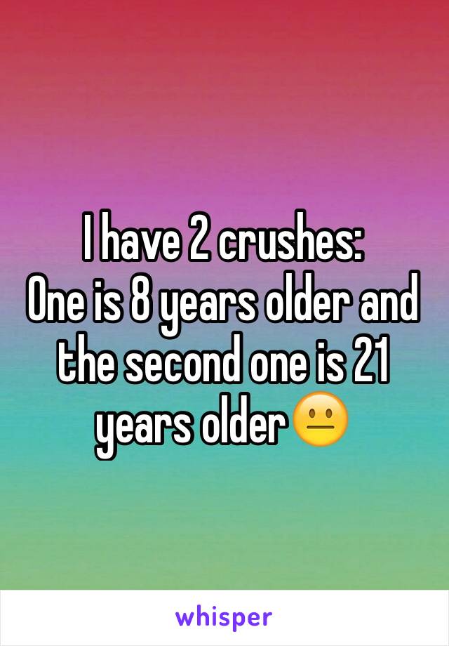 I have 2 crushes:
One is 8 years older and the second one is 21 years older😐