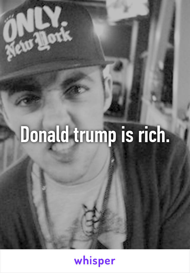 Donald trump is rich.