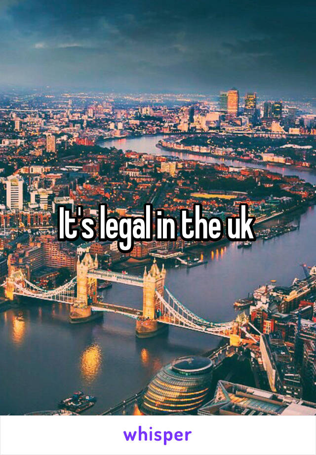 It's legal in the uk 