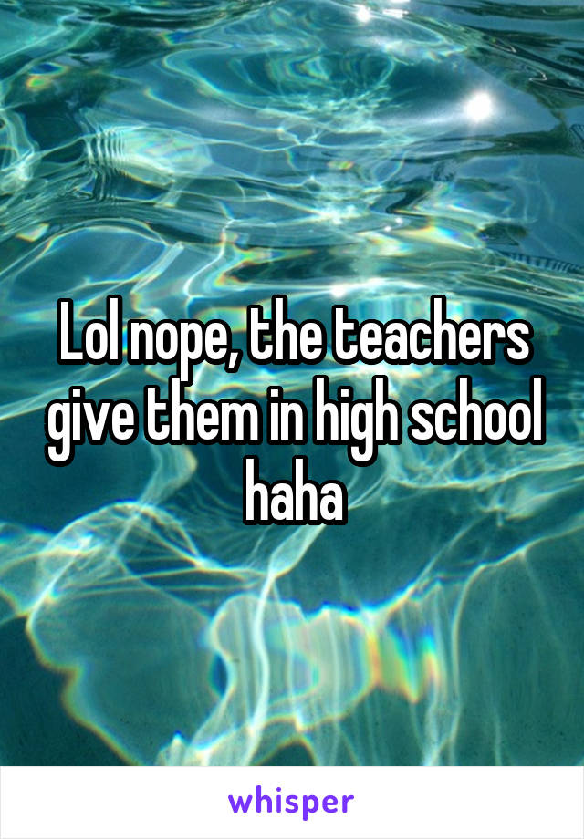 Lol nope, the teachers give them in high school haha