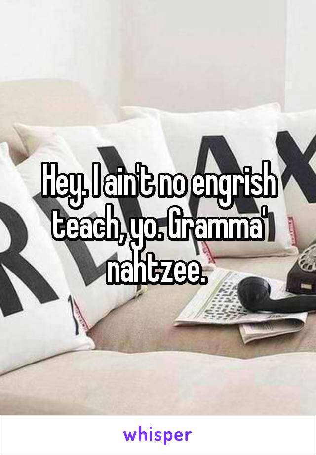 Hey. I ain't no engrish teach, yo. Gramma' nahtzee. 