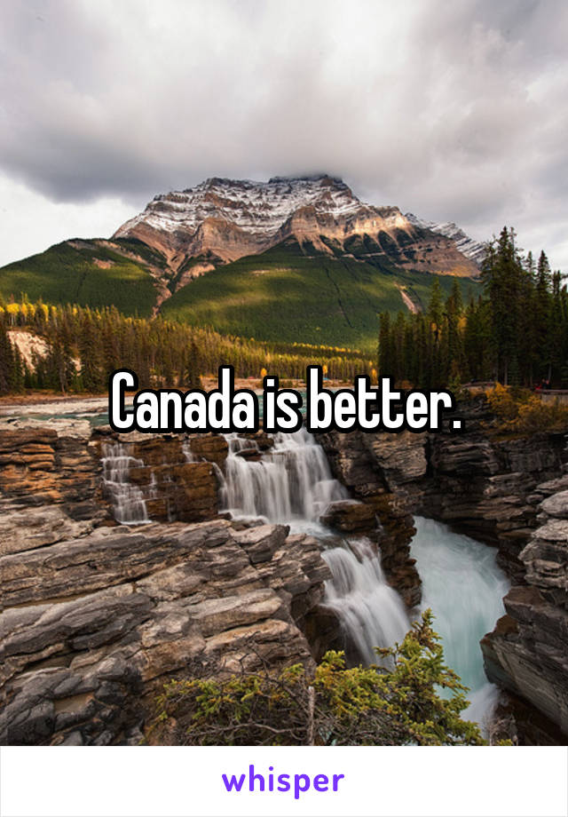 Canada is better.