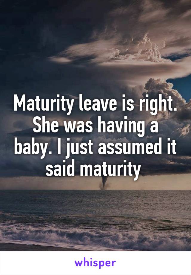 Maturity leave is right. She was having a baby. I just assumed it said maturity 