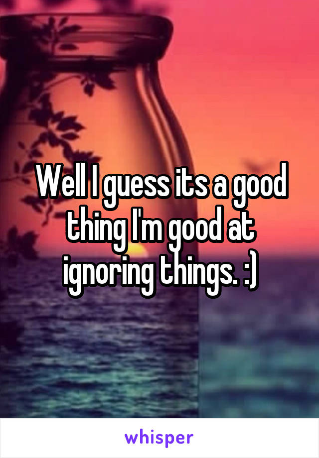 Well I guess its a good thing I'm good at ignoring things. :)