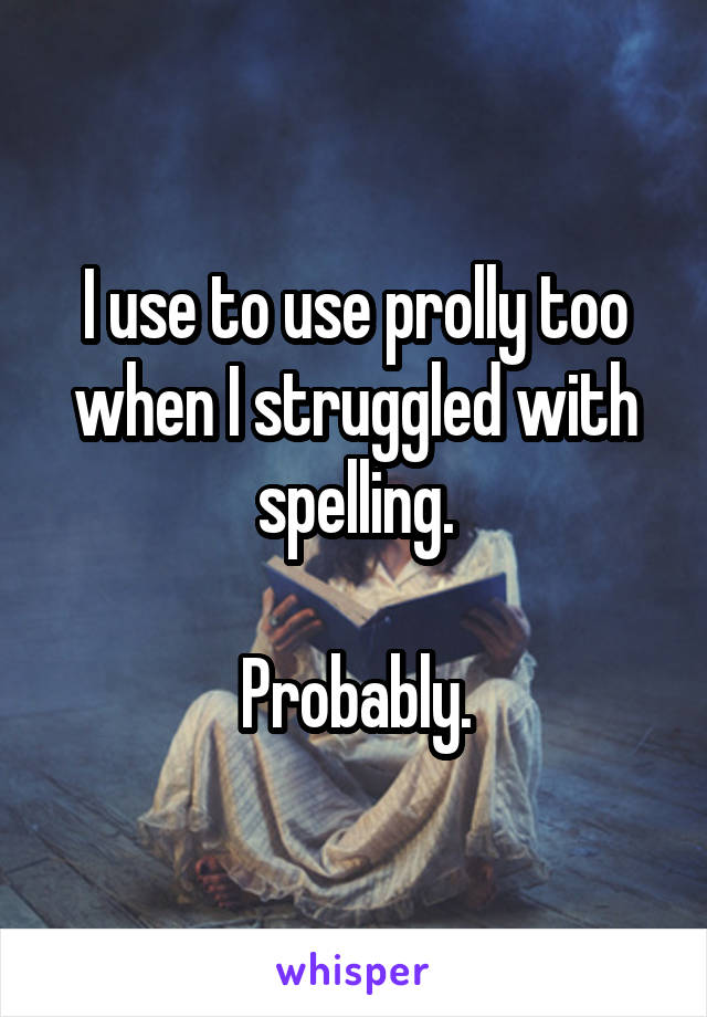 I use to use prolly too when I struggled with spelling.

 Probably. 