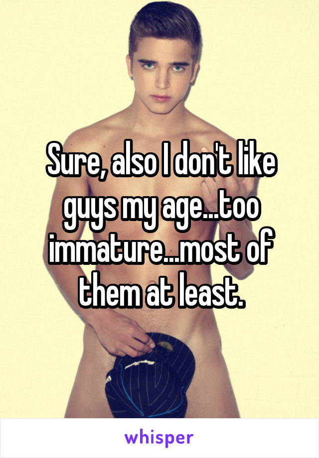 Sure, also I don't like guys my age...too immature...most of them at least.