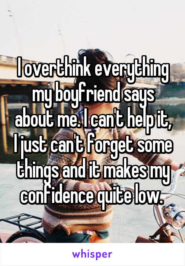 I overthink everything my boyfriend says about me. I can't help it, I just can't forget some things and it makes my confidence quite low. 