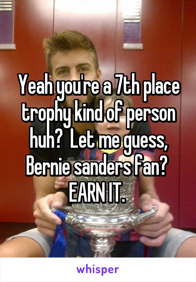 Yeah you're a 7th place trophy kind of person huh?  Let me guess, Bernie sanders fan?  EARN IT. 