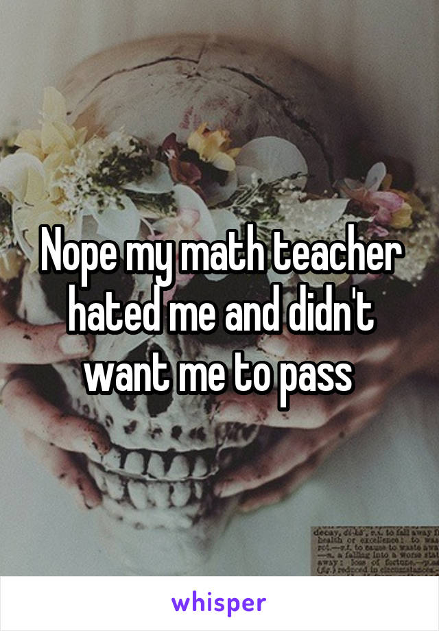 Nope my math teacher hated me and didn't want me to pass 