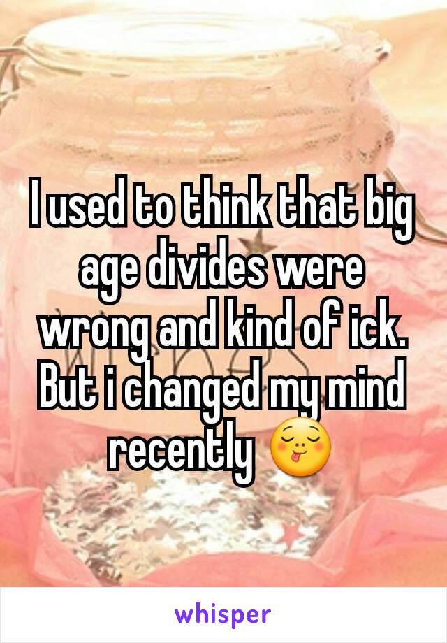 I used to think that big age divides were wrong and kind of ick. But i changed my mind recently 😋