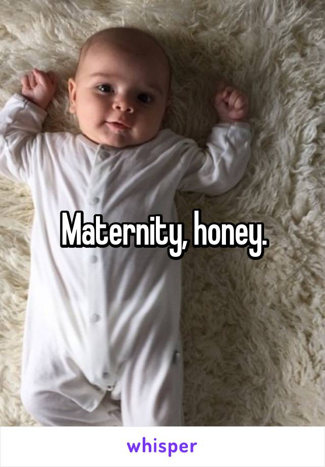 Maternity, honey.