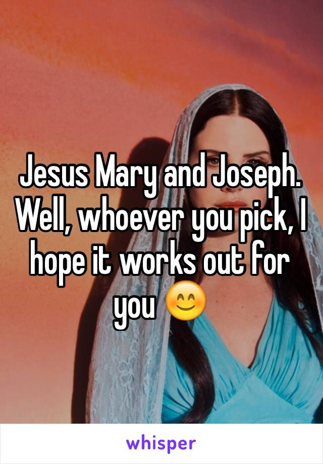 Jesus Mary and Joseph. Well, whoever you pick, I hope it works out for you 😊