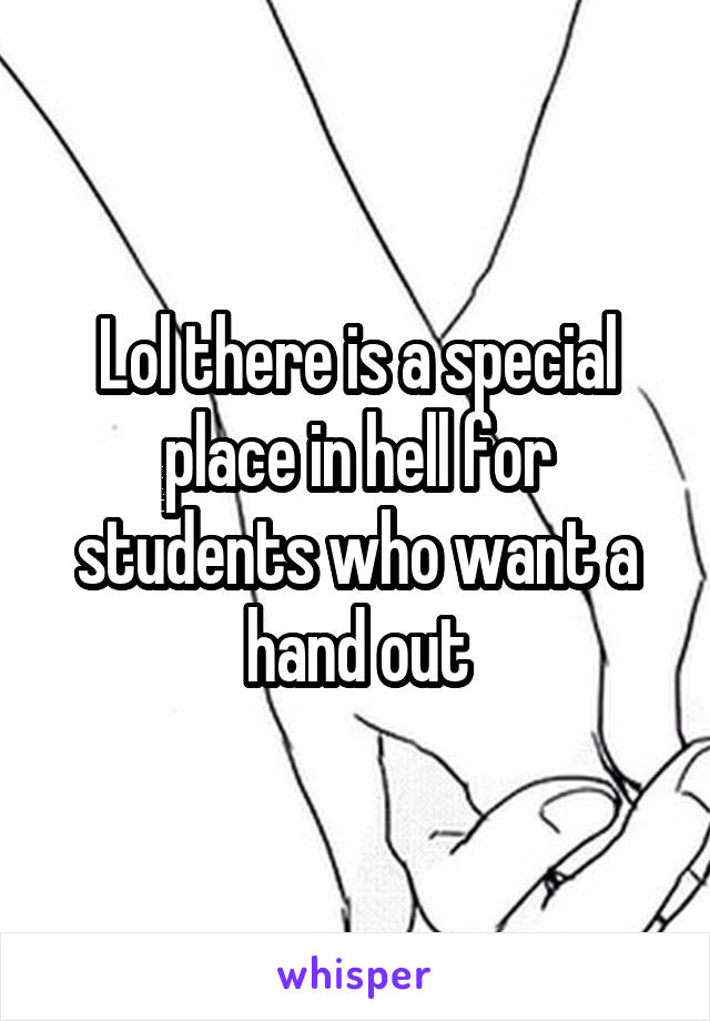 Lol there is a special place in hell for students who want a hand out