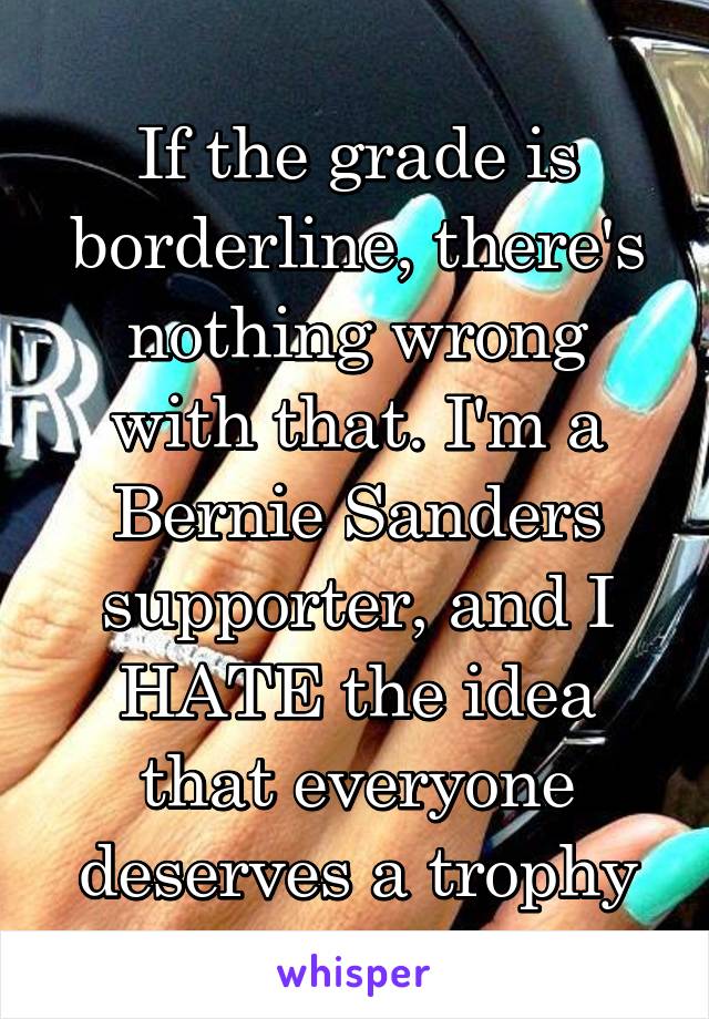 If the grade is borderline, there's nothing wrong with that. I'm a Bernie Sanders supporter, and I HATE the idea that everyone deserves a trophy