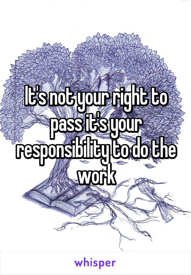 It's not your right to pass it's your responsibility to do the work