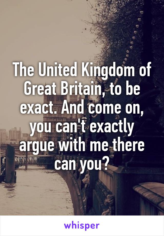 The United Kingdom of Great Britain, to be exact. And come on, you can't exactly argue with me there can you?