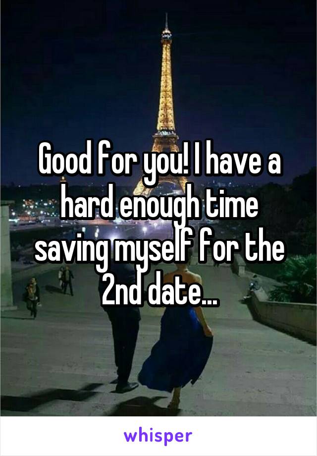 Good for you! I have a hard enough time saving myself for the 2nd date...