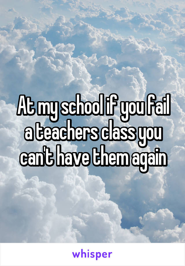 At my school if you fail a teachers class you can't have them again