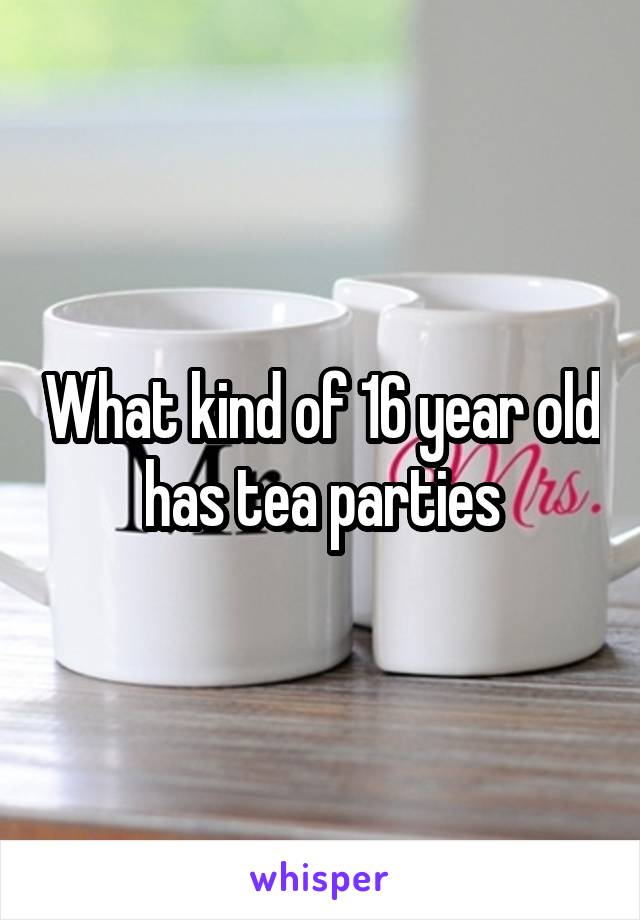 What kind of 16 year old has tea parties