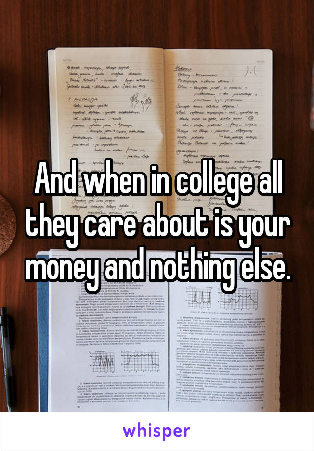 And when in college all they care about is your money and nothing else.