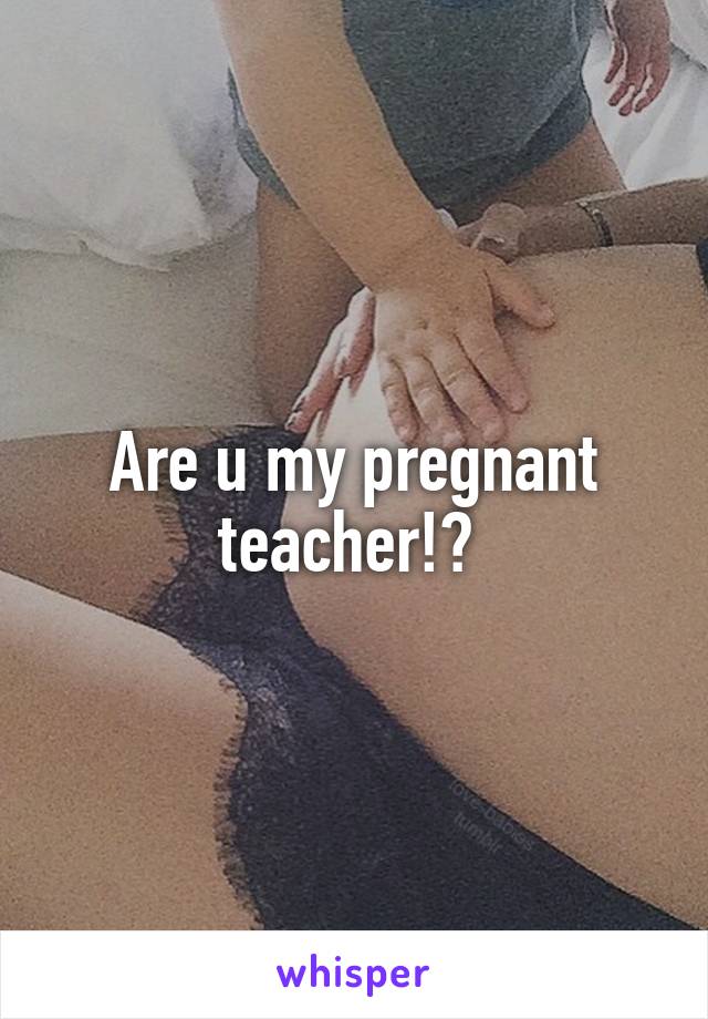 Are u my pregnant teacher!? 