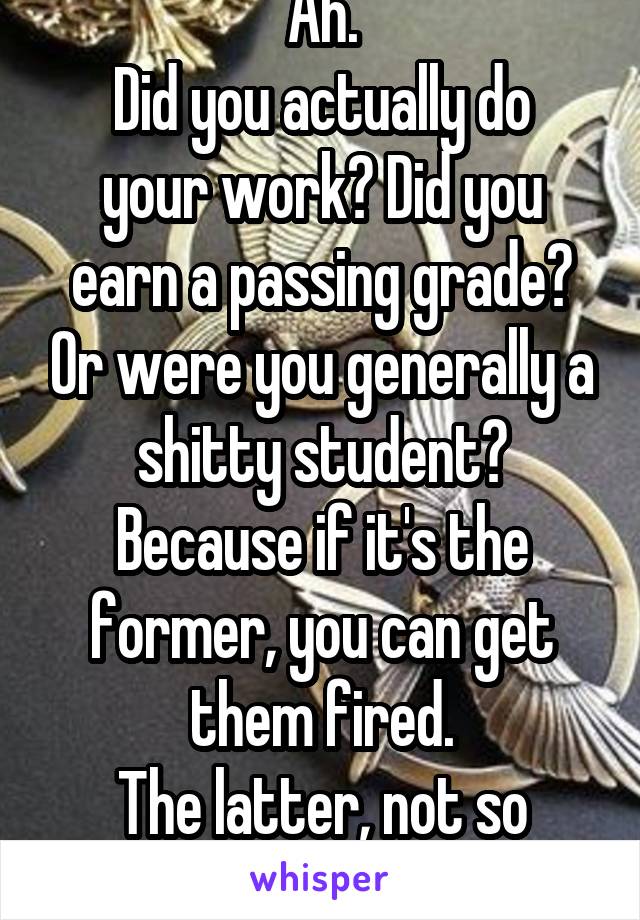 Ah.
Did you actually do your work? Did you earn a passing grade? Or were you generally a shitty student?
Because if it's the former, you can get them fired.
The latter, not so much.