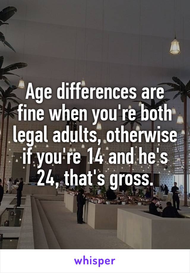 Age differences are fine when you're both legal adults, otherwise if you're 14 and he's 24, that's gross.