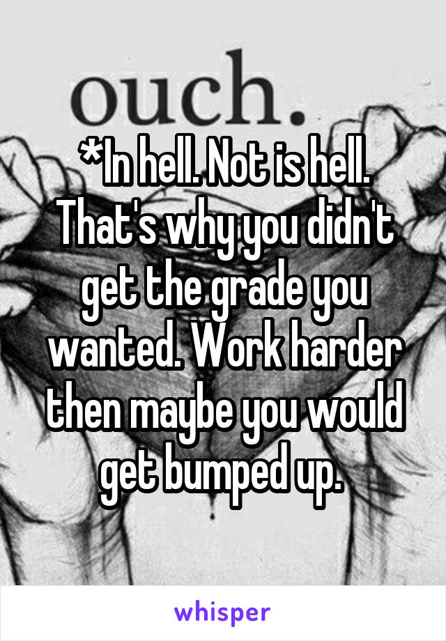 *In hell. Not is hell. That's why you didn't get the grade you wanted. Work harder then maybe you would get bumped up. 