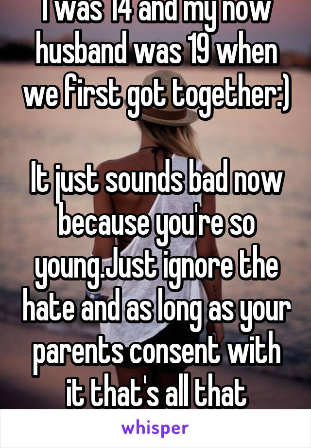 I was 14 and my now husband was 19 when we first got together:) 
It just sounds bad now because you're so young.Just ignore the hate and as long as your parents consent with it that's all that matters