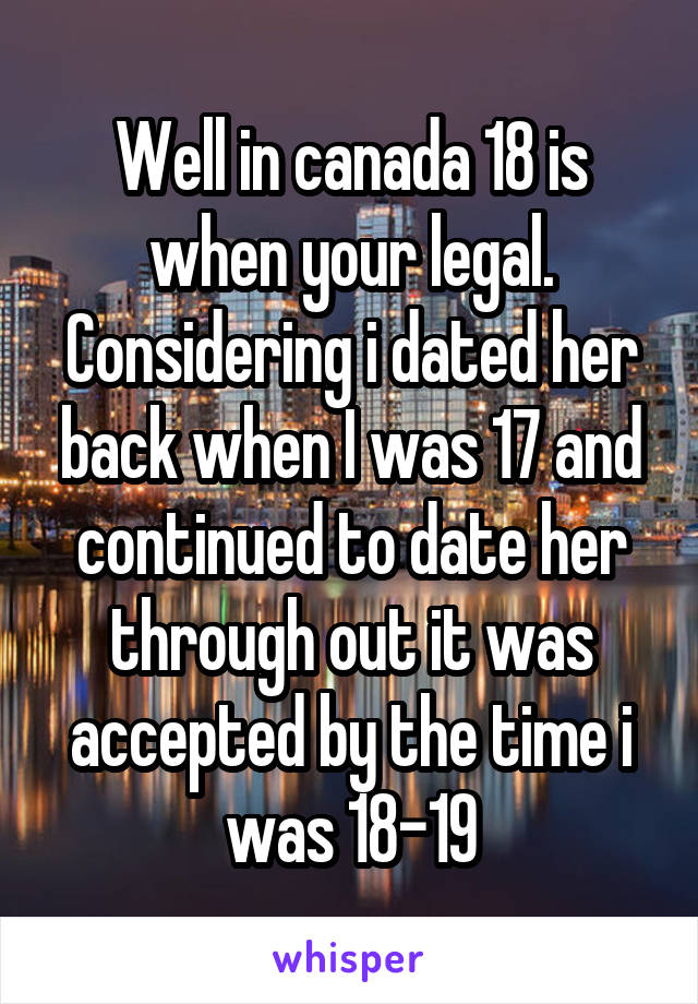 Well in canada 18 is when your legal. Considering i dated her back when I was 17 and continued to date her through out it was accepted by the time i was 18-19