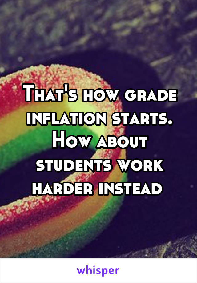 That's how grade inflation starts. How about students work harder instead 