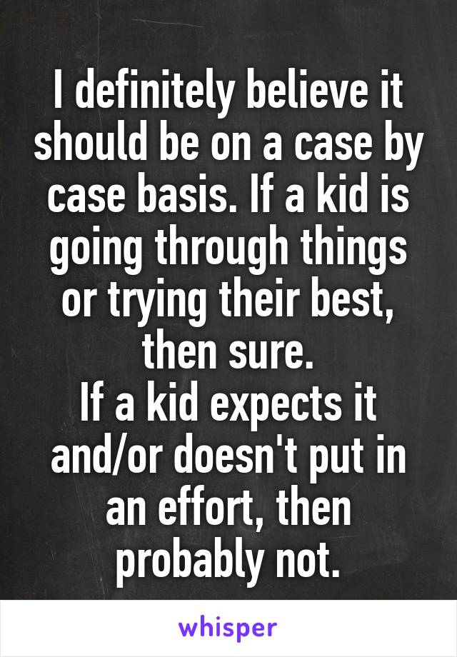 I definitely believe it should be on a case by case basis. If a kid is going through things or trying their best, then sure.
If a kid expects it and/or doesn't put in an effort, then probably not.