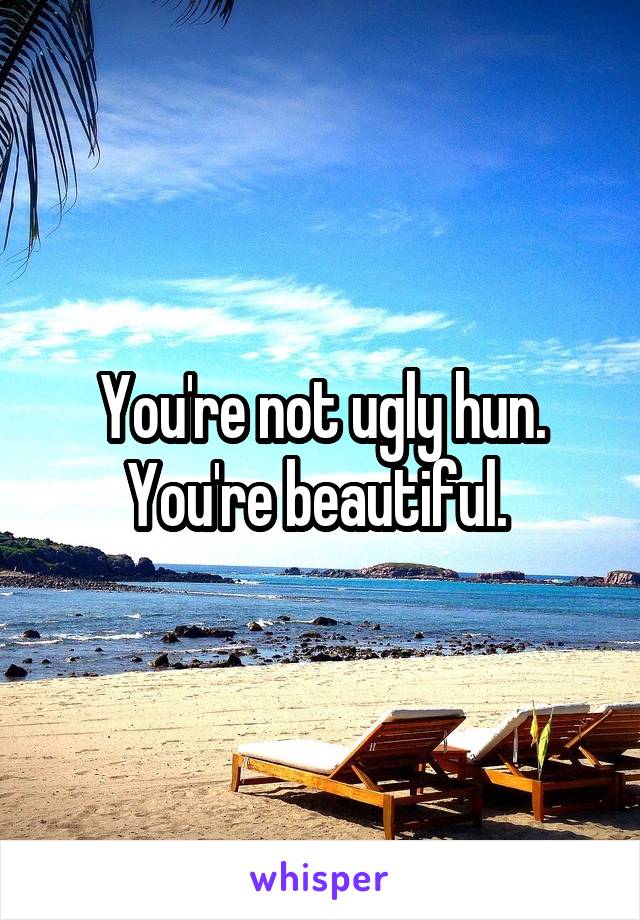 You're not ugly hun. You're beautiful. 